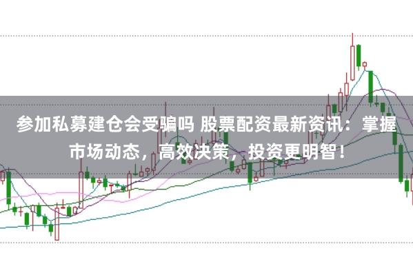 参加私募建仓会受骗吗 股票配资最新资讯：掌握市场动态，高效决策，投资更明智！
