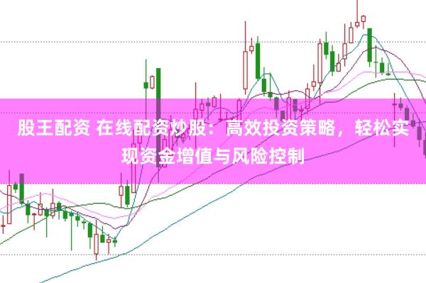 股王配资 在线配资炒股：高效投资策略，轻松实现资金增值与风险控制