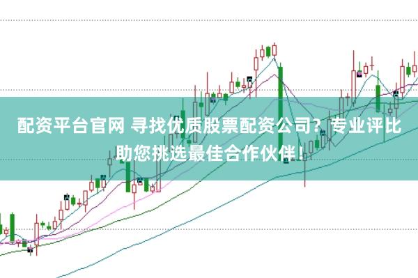 配资平台官网 寻找优质股票配资公司？专业评比助您挑选最佳合作伙伴！
