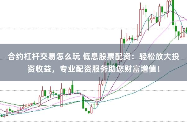 合约杠杆交易怎么玩 低息股票配资：轻松放大投资收益，专业配资服务助您财富增值！