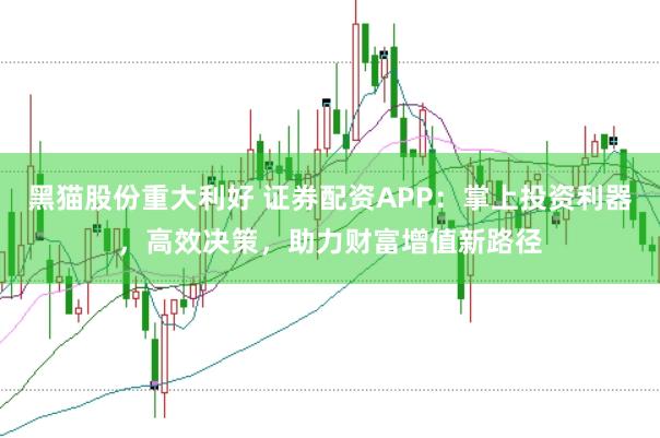 黑猫股份重大利好 证券配资APP：掌上投资利器，高效决策，助力财富增值新路径