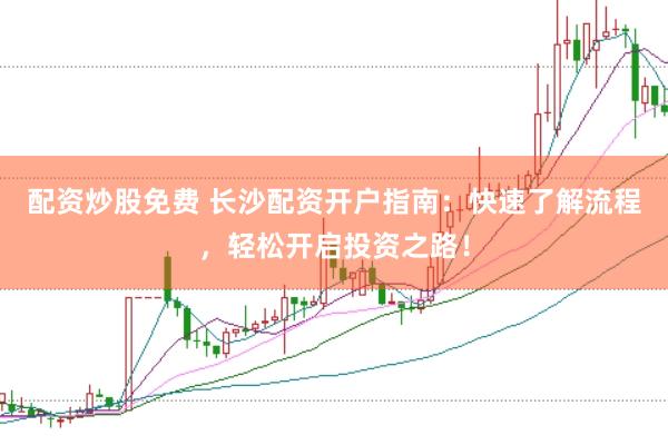 配资炒股免费 长沙配资开户指南：快速了解流程，轻松开启投资之路！