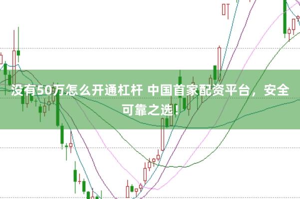 没有50万怎么开通杠杆 中国首家配资平台，安全可靠之选！