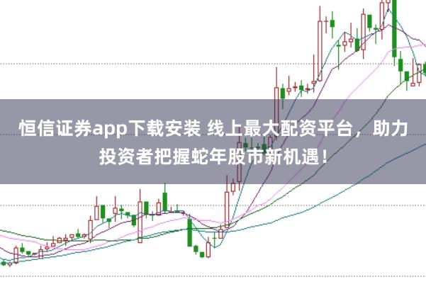 恒信证券app下载安装 线上最大配资平台，助力投资者把握蛇年股市新机遇！