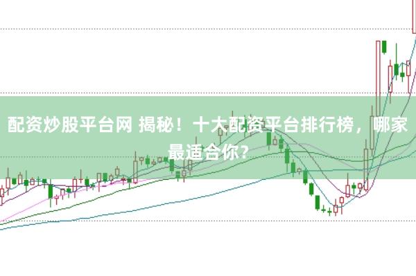 配资炒股平台网 揭秘！十大配资平台排行榜，哪家最适合你？