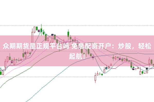 众期期货是正规平台吗 免息配资开户：炒股，轻松起航！