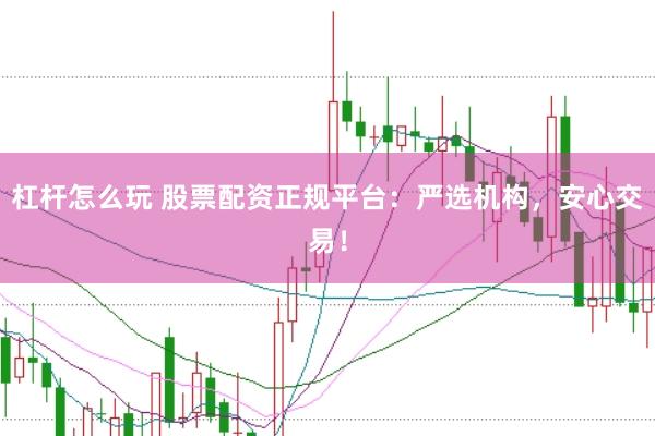 杠杆怎么玩 股票配资正规平台：严选机构，安心交易！