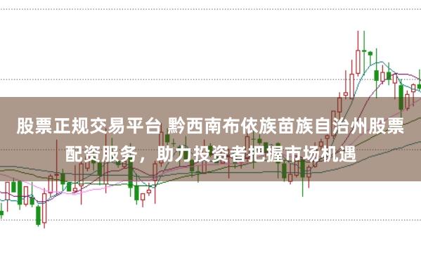 股票正规交易平台 黔西南布依族苗族自治州股票配资服务，助力投资者把握市场机遇