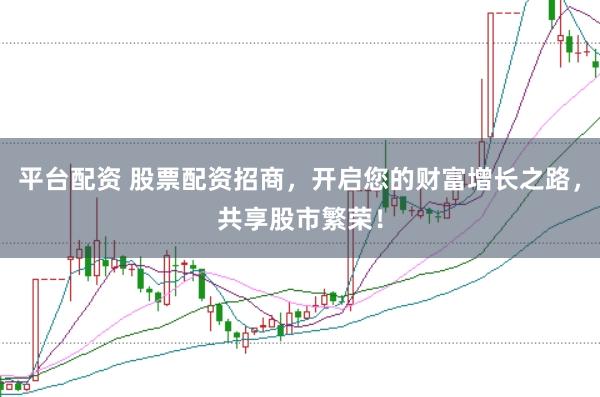 平台配资 股票配资招商，开启您的财富增长之路，共享股市繁荣！