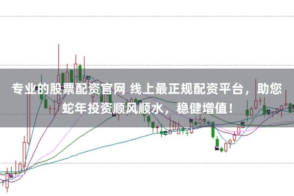 专业的股票配资官网 线上最正规配资平台，助您蛇年投资顺风顺水，稳健增值！