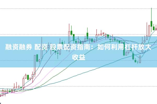 融资融券 配资 股票配资指南：如何利用杠杆放大收益