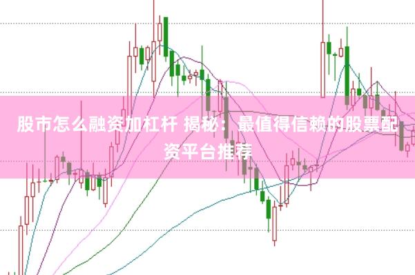 股市怎么融资加杠杆 揭秘：最值得信赖的股票配资平台推荐