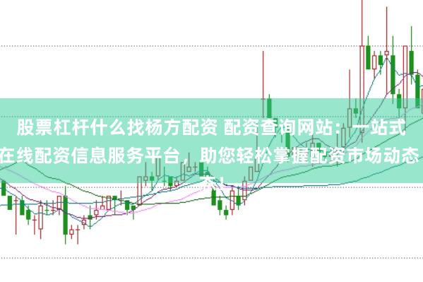 股票杠杆什么找杨方配资 配资查询网站：一站式在线配资信息服务平台，助您轻松掌握配资市场动态！