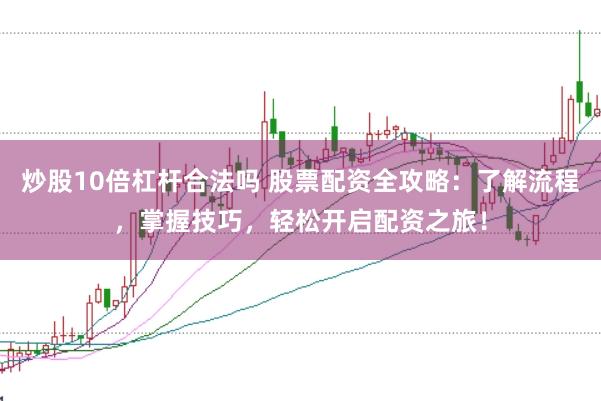 炒股10倍杠杆合法吗 股票配资全攻略：了解流程，掌握技巧，轻松开启配资之旅！
