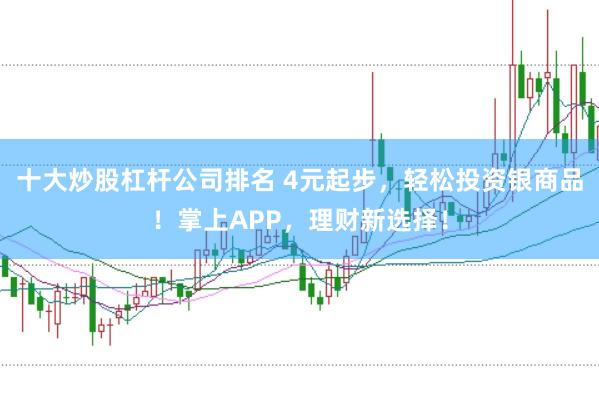 十大炒股杠杆公司排名 4元起步，轻松投资银商品！掌上APP，理财新选择！