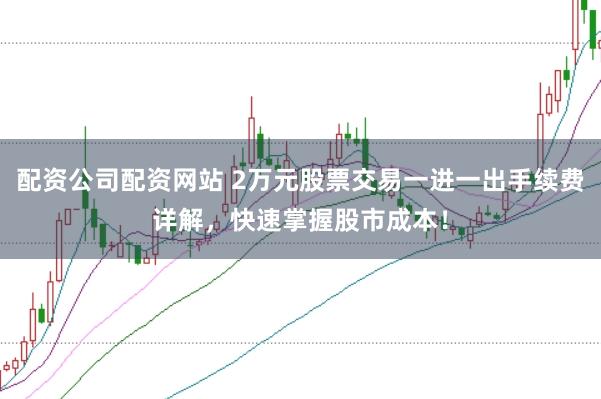 配资公司配资网站 2万元股票交易一进一出手续费详解，快速掌握股市成本！