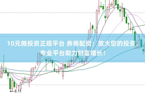 10元微投资正规平台 券商配资：放大您的投资，专业平台助力财富增长！