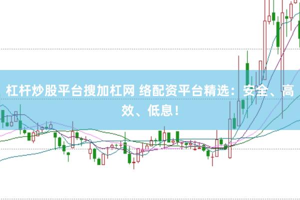 杠杆炒股平台搜加杠网 络配资平台精选：安全、高效、低息！