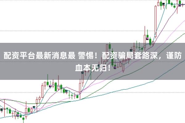 配资平台最新消息最 警惕！配资骗局套路深，谨防血本无归！