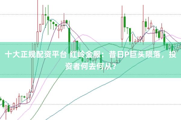 十大正规配资平台 红岭金服：昔日P巨头陨落，投资者何去何从？