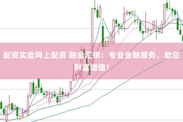 配资实盘网上配资 融金汇银：专业金融服务，助您财富增值！