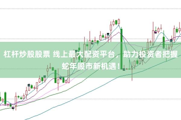 杠杆炒股股票 线上最大配资平台，助力投资者把握蛇年股市新机遇！