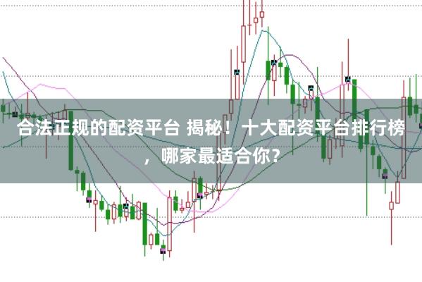 合法正规的配资平台 揭秘！十大配资平台排行榜，哪家最适合你？