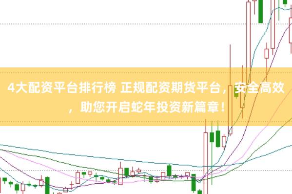 4大配资平台排行榜 正规配资期货平台，安全高效，助您开启蛇年投资新篇章！
