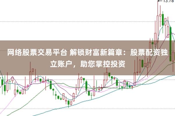 网络股票交易平台 解锁财富新篇章：股票配资独立账户，助您掌控投资