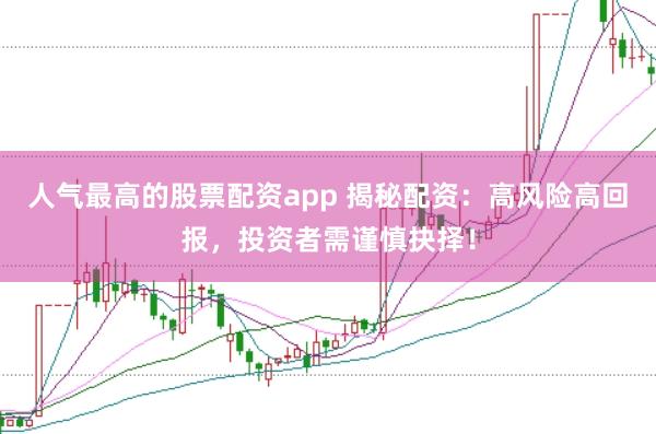 人气最高的股票配资app 揭秘配资：高风险高回报，投资者需谨慎抉择！