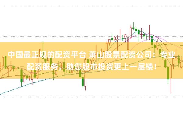 中国最正规的配资平台 萧山股票配资公司：专业配资服务，助您股市投资更上一层楼！
