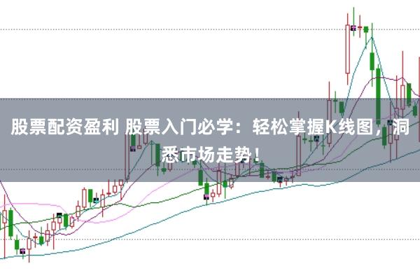 股票配资盈利 股票入门必学：轻松掌握K线图，洞悉市场走势！
