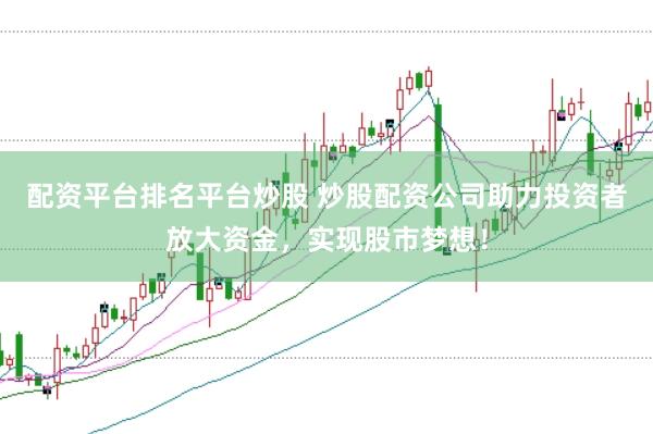 配资平台排名平台炒股 炒股配资公司助力投资者放大资金，实现股市梦想！