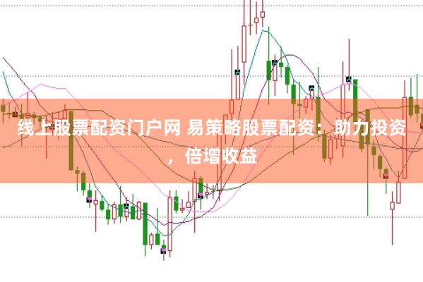 线上股票配资门户网 易策略股票配资：助力投资，倍增收益
