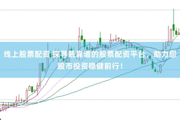 线上股票配资 探寻最靠谱的股票配资平台，助力您股市投资稳健前行！