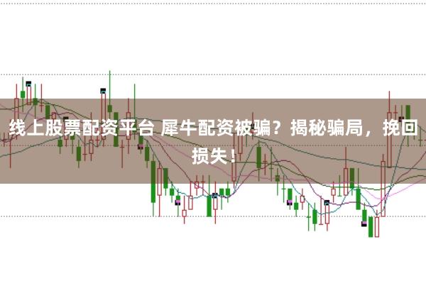 线上股票配资平台 犀牛配资被骗？揭秘骗局，挽回损失！