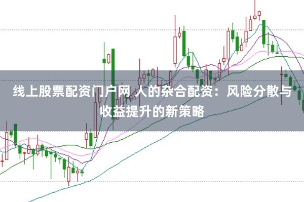 线上股票配资门户网 人的杂合配资：风险分散与收益提升的新策略