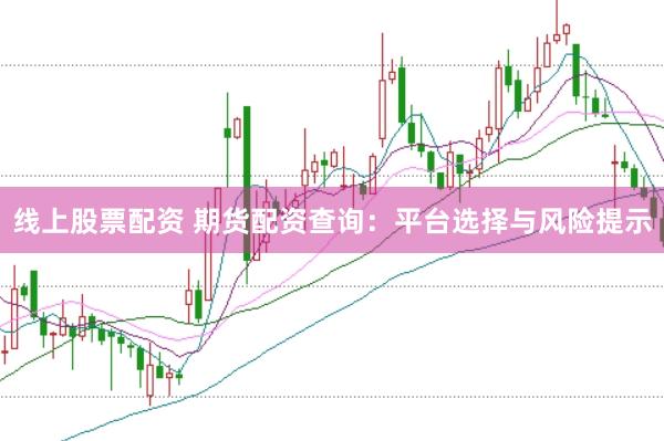 线上股票配资 期货配资查询：平台选择与风险提示