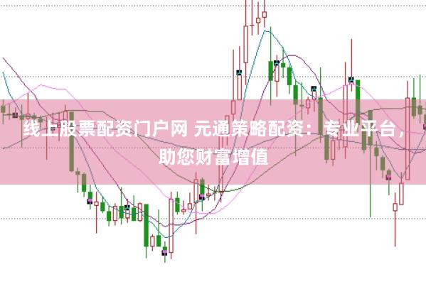 线上股票配资门户网 元通策略配资：专业平台，助您财富增值