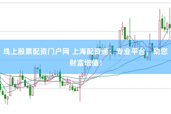 线上股票配资门户网 上海配资通：专业平台，助您财富增值！