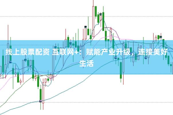 线上股票配资 互联网+：赋能产业升级，连接美好生活