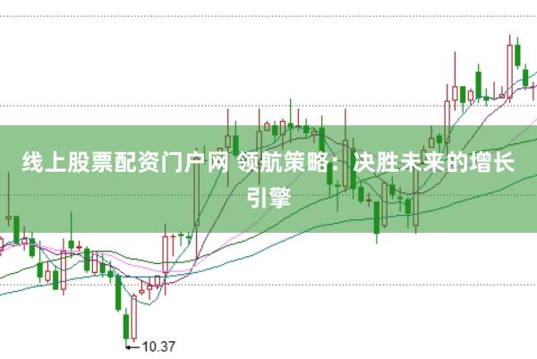 线上股票配资门户网 领航策略：决胜未来的增长引擎