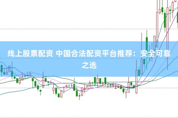 线上股票配资 中国合法配资平台推荐：安全可靠之选