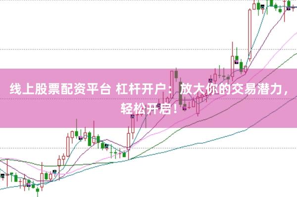 线上股票配资平台 杠杆开户：放大你的交易潜力，轻松开启！
