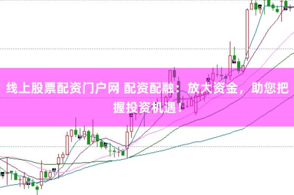 线上股票配资门户网 配资配融：放大资金，助您把握投资机遇！