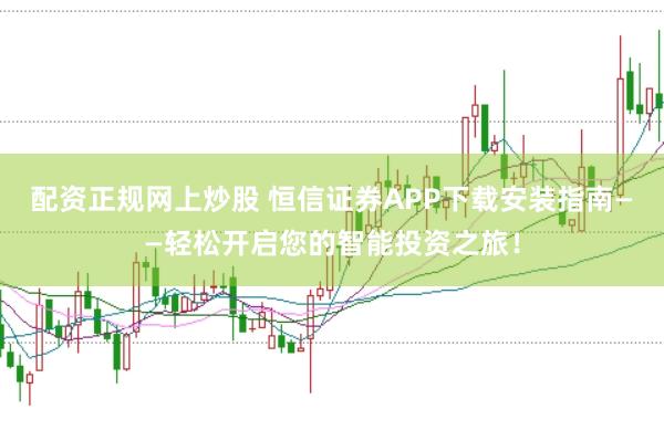 配资正规网上炒股 恒信证券APP下载安装指南——轻松开启您的智能投资之旅！