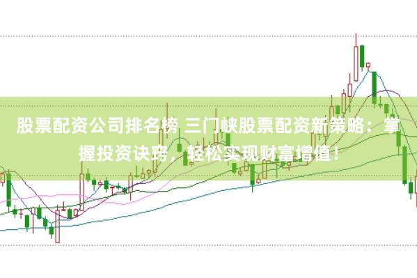 股票配资公司排名榜 三门峡股票配资新策略：掌握投资诀窍，轻松实现财富增值！