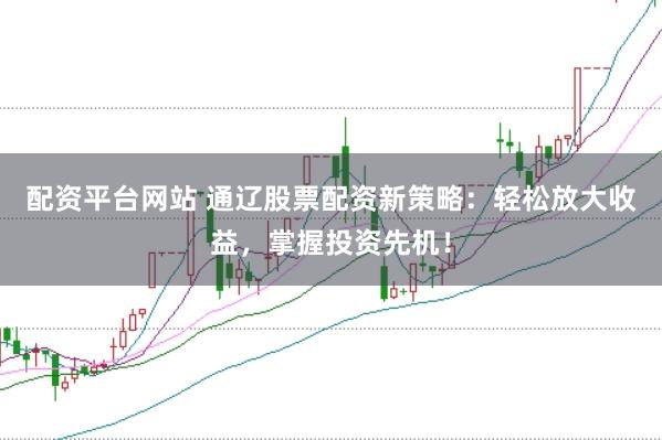 配资平台网站 通辽股票配资新策略：轻松放大收益，掌握投资先机！