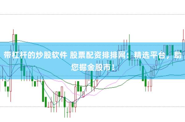 带杠杆的炒股软件 股票配资排排网：精选平台，助您掘金股市！