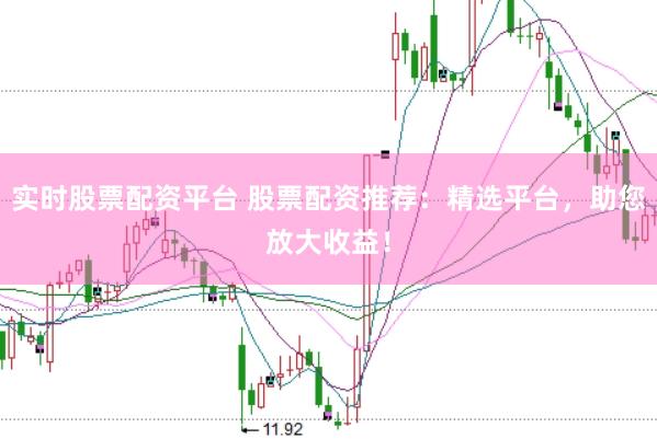 实时股票配资平台 股票配资推荐：精选平台，助您放大收益！
